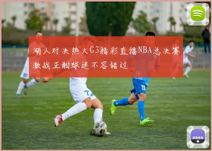 湖人对决热火G3精彩直播NBA总决赛激战正酣球迷不容错过