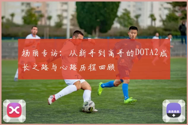 杨丽专访：从新手到高手的DOTA2成长之路与心路历程回顾