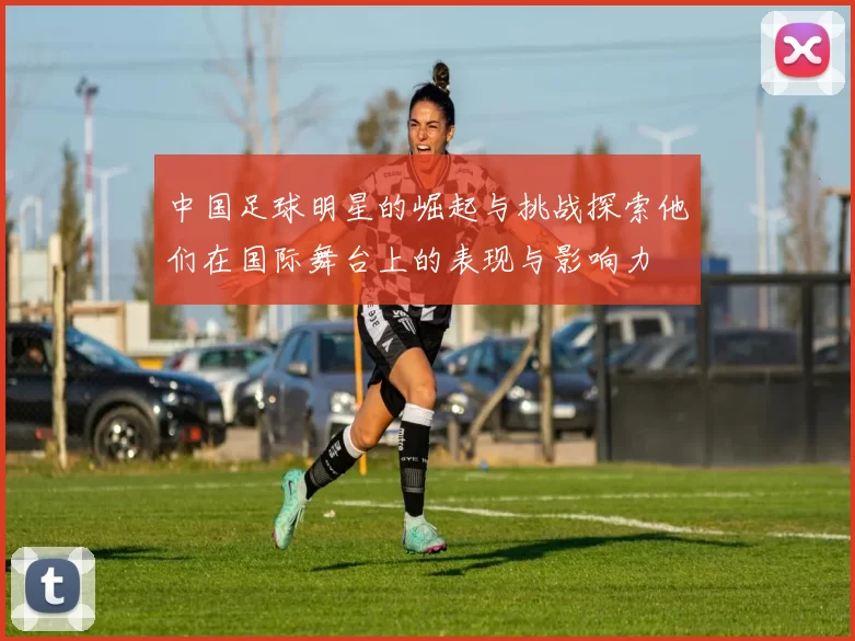 中国足球明星的崛起与挑战探索他们在国际舞台上的表现与影响力