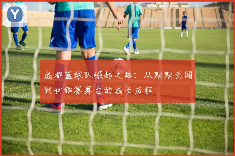 成都篮球队崛起之路：从默默无闻到世锦赛舞台的成长历程