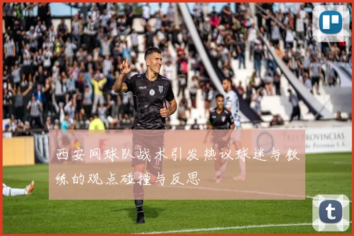 西安网球队战术引发热议球迷与教练的观点碰撞与反思