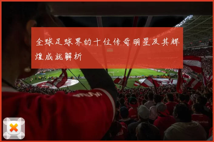 全球足球界的十位传奇明星及其辉煌成就解析