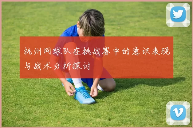 杭州网球队在挑战赛中的意识表现与战术分析探讨