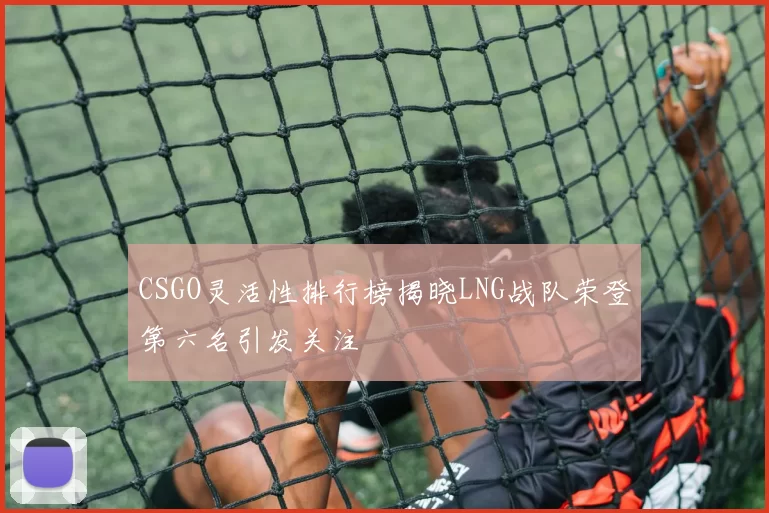 CSGO灵活性排行榜揭晓LNG战队荣登第六名引发关注