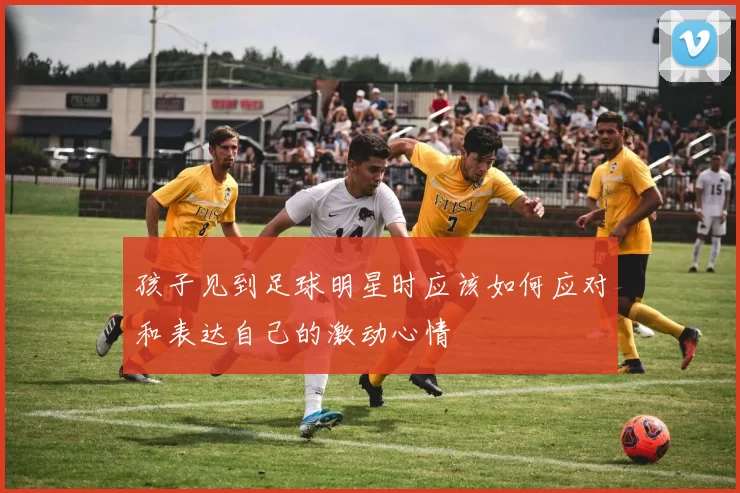 孩子见到足球明星时应该如何应对和表达自己的激动心情