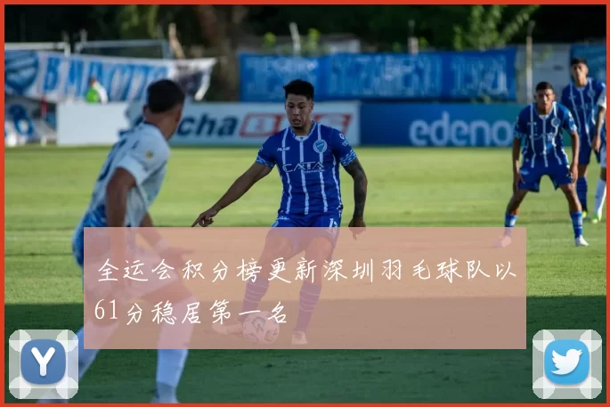 全运会积分榜更新深圳羽毛球队以61分稳居第一名