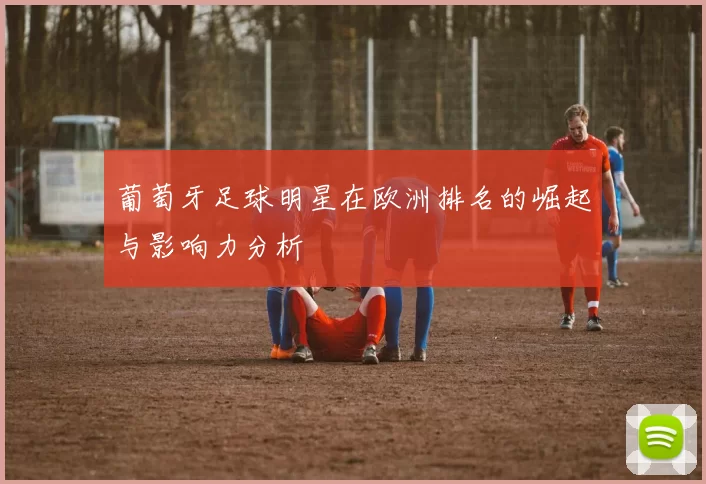 葡萄牙足球明星在欧洲排名的崛起与影响力分析