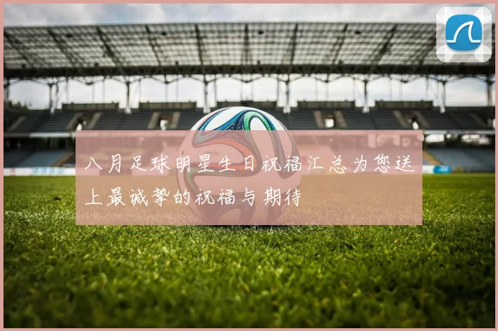 八月足球明星生日祝福汇总为您送上最诚挚的祝福与期待
