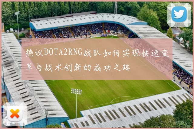 热议DOTA2RNG战队如何实现快速变革与战术创新的成功之路