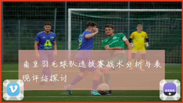 南京羽毛球队选拔赛战术分析与表现评估探讨