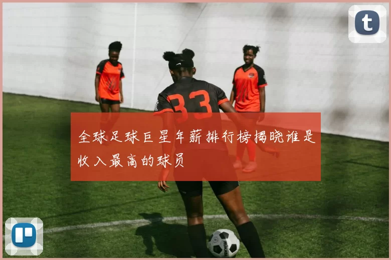 全球足球巨星年薪排行榜揭晓谁是收入最高的球员