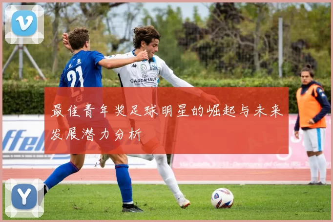最佳青年奖足球明星的崛起与未来发展潜力分析