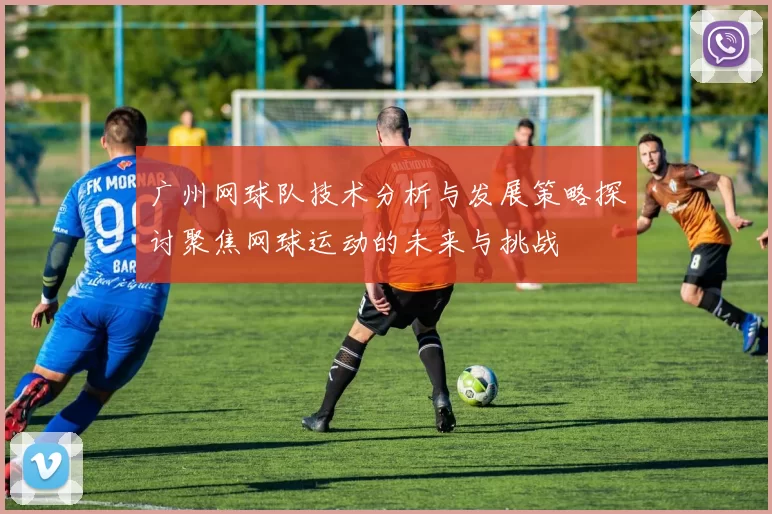 广州网球队技术分析与发展策略探讨聚焦网球运动的未来与挑战
