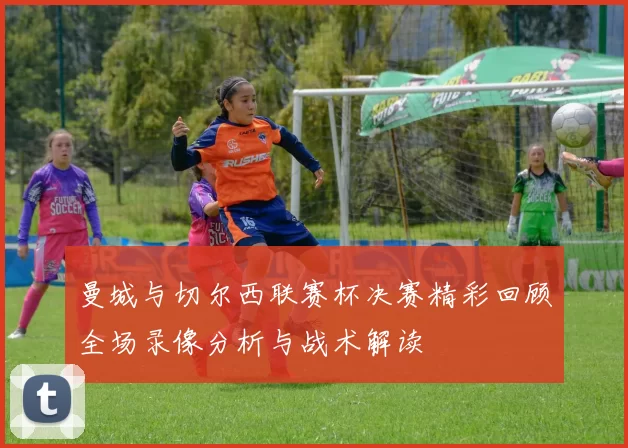 曼城与切尔西联赛杯决赛精彩回顾全场录像分析与战术解读