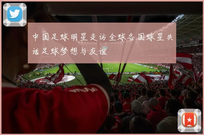 中国足球明星走访全球各国球星共话足球梦想与友谊