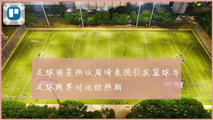 足球明星热议周琦表现引发篮球与足球跨界讨论的热潮
