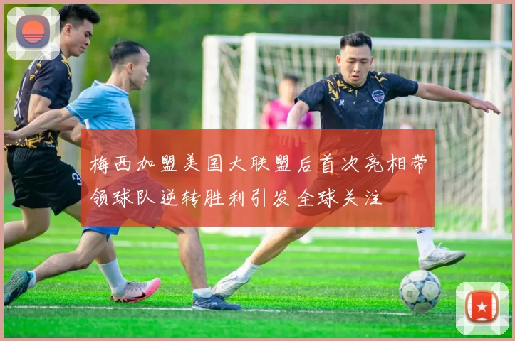 梅西加盟美国大联盟后首次亮相带领球队逆转胜利引发全球关注