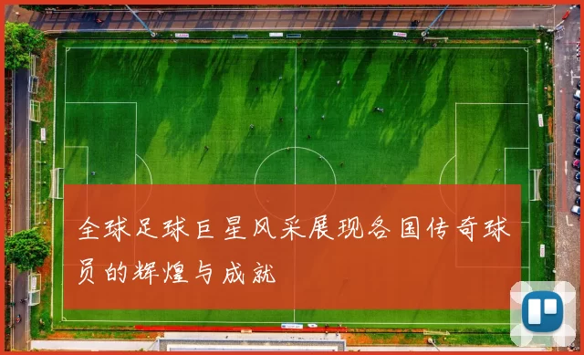 全球足球巨星风采展现各国传奇球员的辉煌与成就