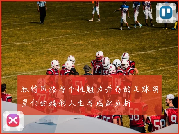 独特风格与个性魅力并存的足球明星们的精彩人生与成就分析