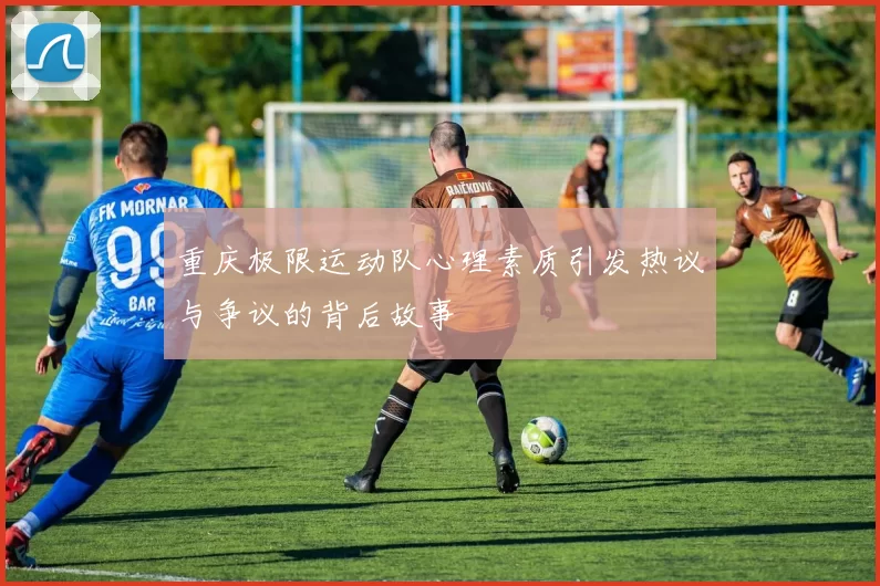 重庆极限运动队心理素质引发热议与争议的背后故事