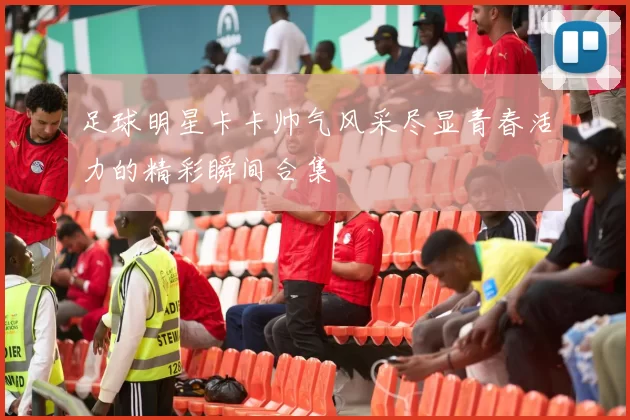 足球明星卡卡帅气风采尽显青春活力的精彩瞬间合集