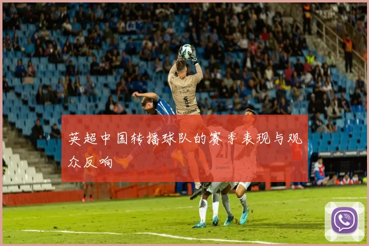 英超中国转播球队的赛季表现与观众反响