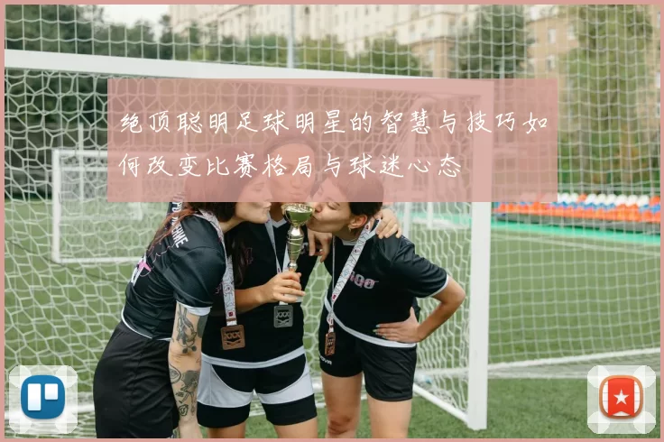 绝顶聪明足球明星的智慧与技巧如何改变比赛格局与球迷心态