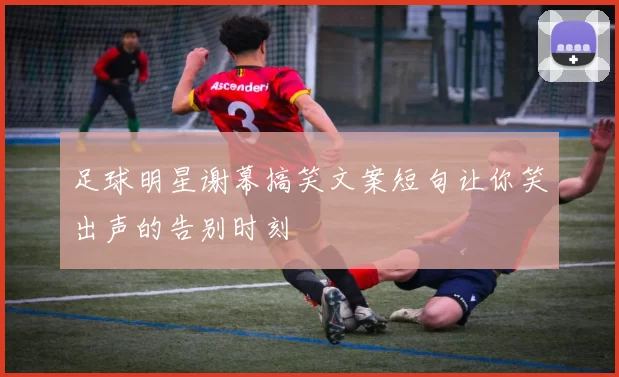 足球明星谢幕搞笑文案短句让你笑出声的告别时刻