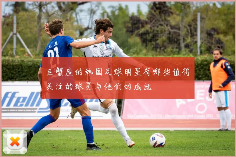 巨蟹座的韩国足球明星有哪些值得关注的球员与他们的成就