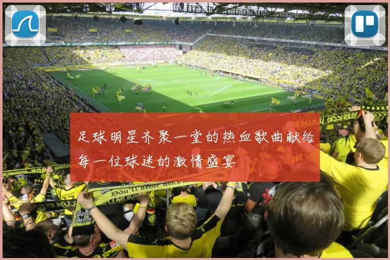 足球明星齐聚一堂的热血歌曲献给每一位球迷的激情盛宴