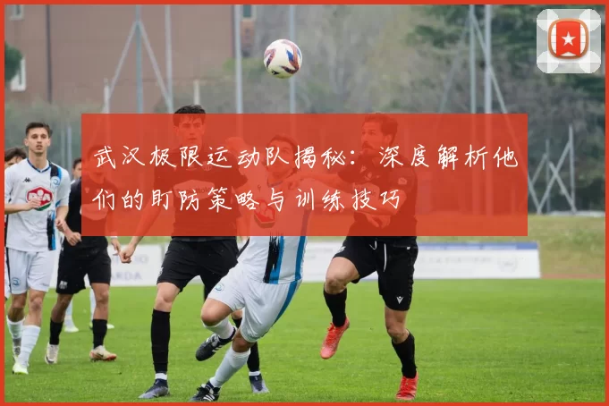 武汉极限运动队揭秘：深度解析他们的盯防策略与训练技巧