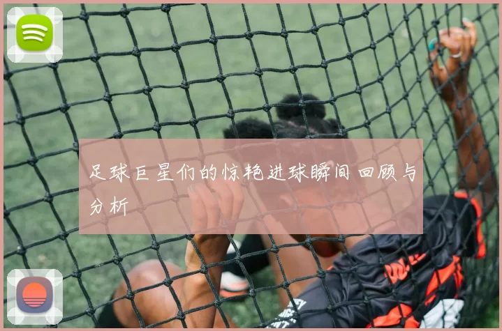足球巨星们的惊艳进球瞬间回顾与分析
