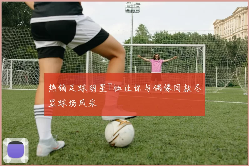 热销足球明星T恤让你与偶像同款尽显球场风采