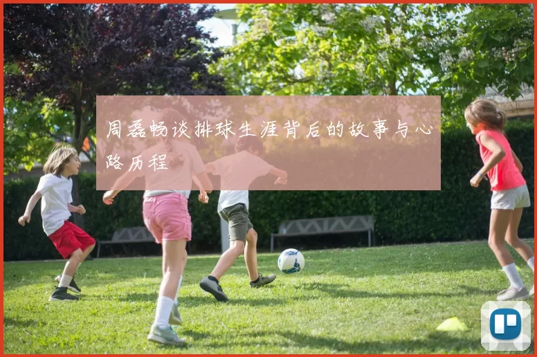周磊畅谈排球生涯背后的故事与心路历程