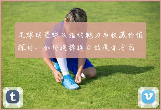 足球明星球衣框的魅力与收藏价值探讨，如何选择适合的展示方式