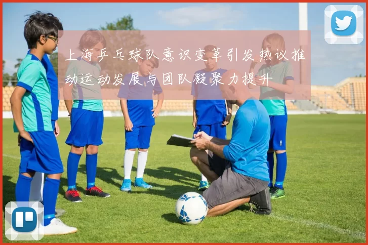 上海乒乓球队意识变革引发热议推动运动发展与团队凝聚力提升