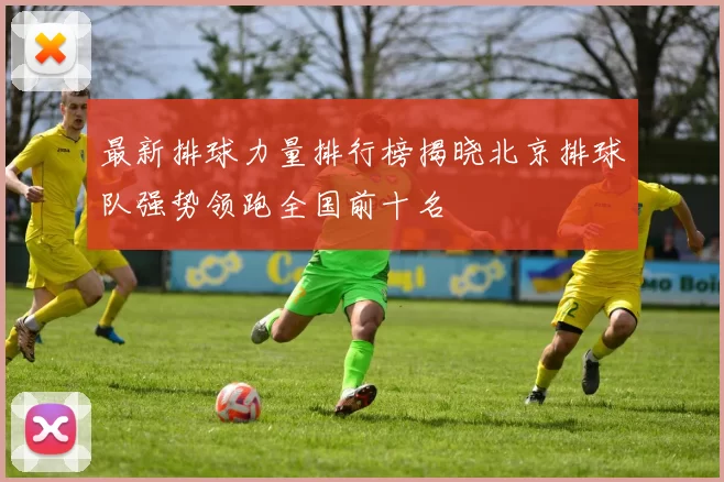 最新排球力量排行榜揭晓北京排球队强势领跑全国前十名