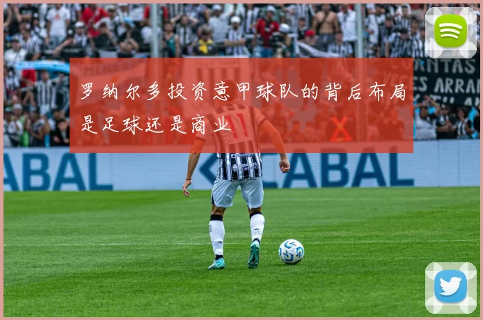 罗纳尔多投资意甲球队的背后布局是足球还是商业