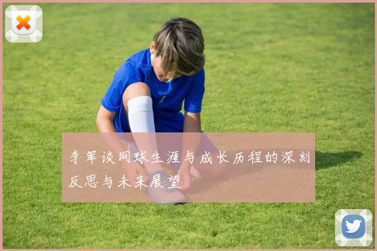 李军谈网球生涯与成长历程的深刻反思与未来展望