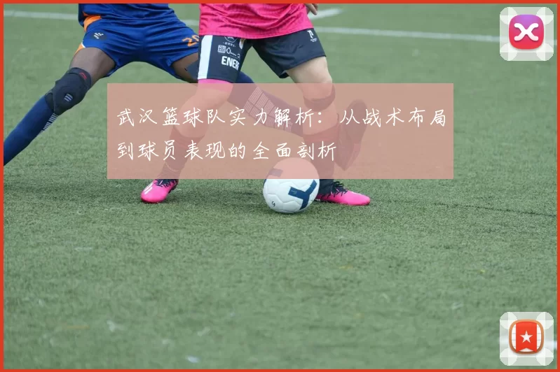 武汉篮球队实力解析：从战术布局到球员表现的全面剖析