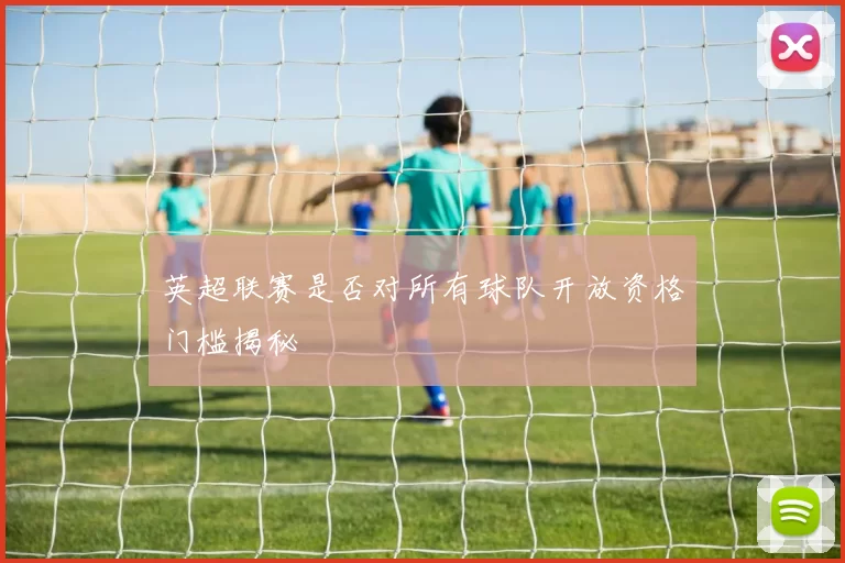 英超联赛是否对所有球队开放资格门槛揭秘