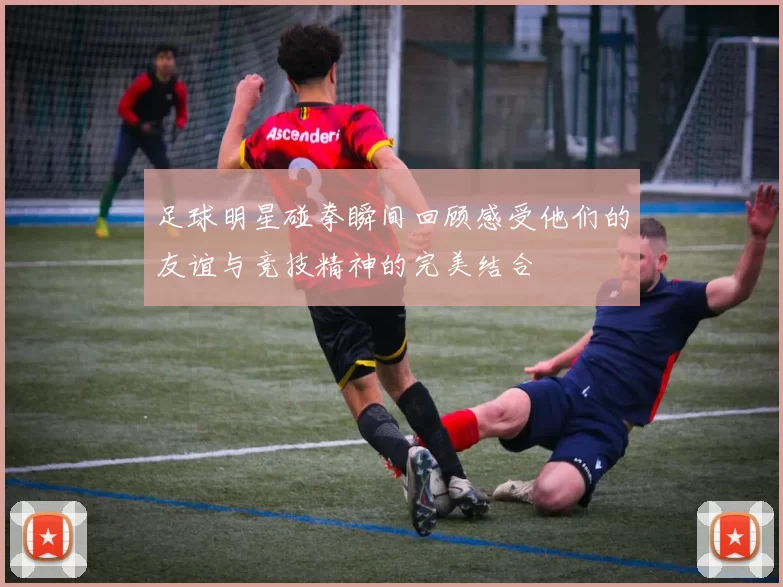 足球明星碰拳瞬间回顾感受他们的友谊与竞技精神的完美结合
